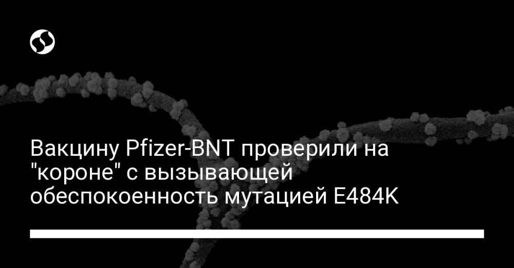 Вакцину Pfizer-BNT проверили на "короне" с вызывающей обеспокоенность мутацией E484K