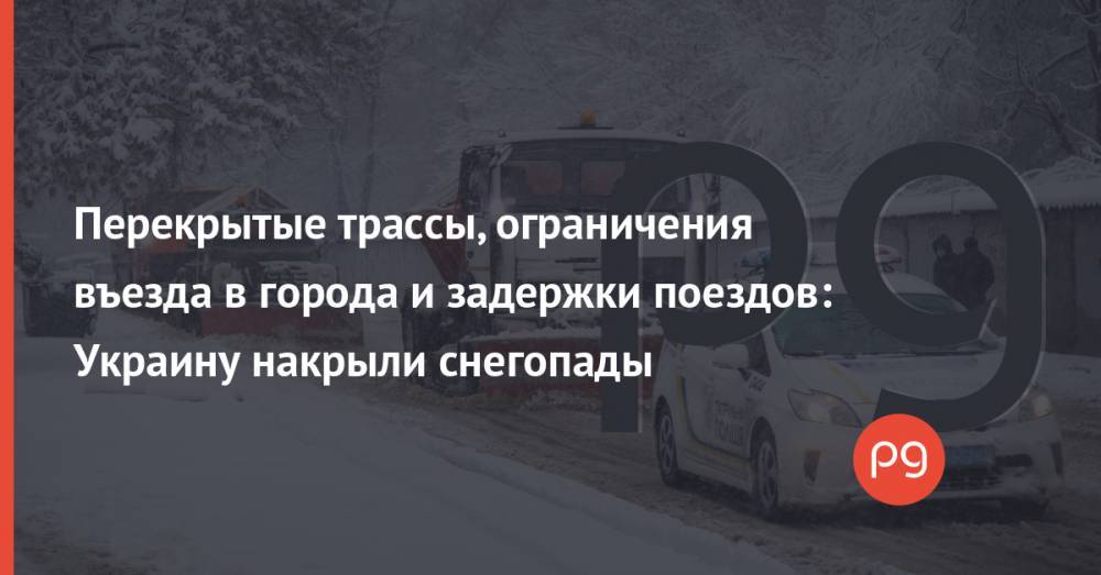 Перекрытые трассы, ограничения въезда в города и задержки поездов: Украину накрыли снегопады