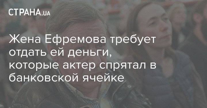 Жена Ефремова требует отдать ей деньги, которые актер спрятал в банковской ячейке