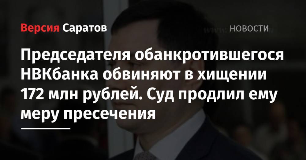 Председателя обанкротившегося НВКбанка обвиняют в хищении 172 млн рублей. Суд продлил ему меру пресечения
