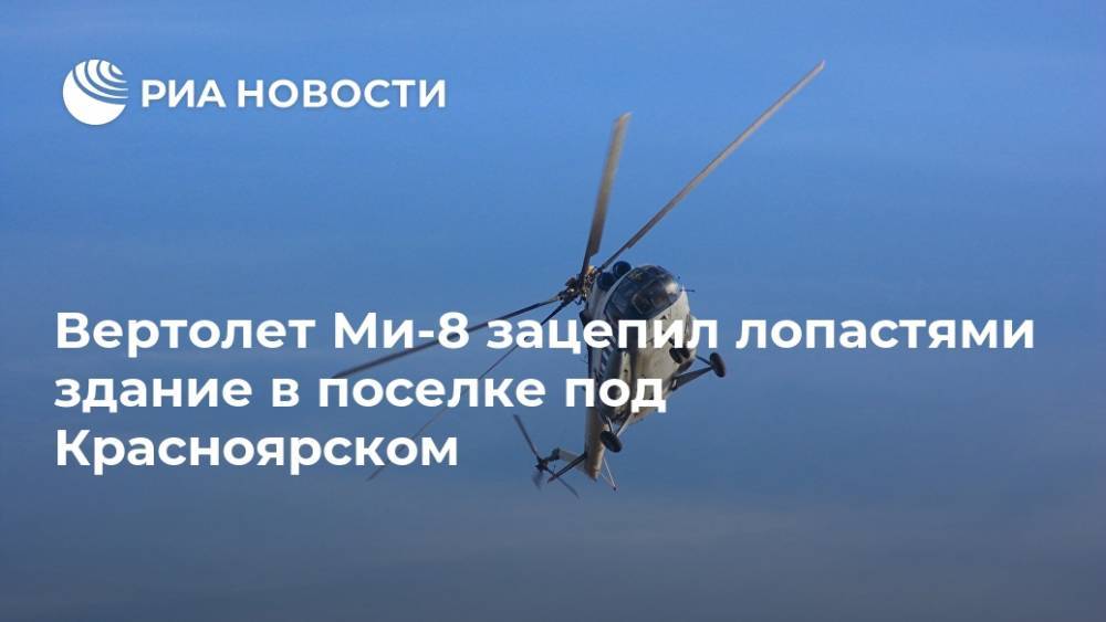Вертолет Ми-8 зацепил лопастями здание в поселке под Красноярском