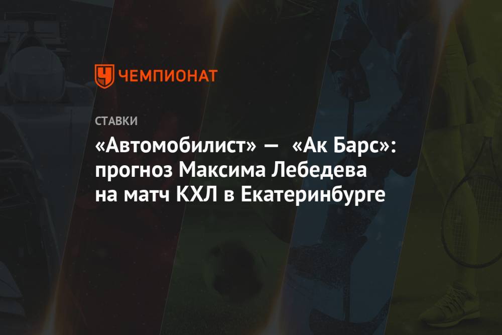 «Автомобилист» — «Ак Барс»: прогноз Максима Лебедева на матч КХЛ в Екатеринбурге