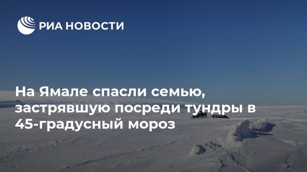 На Ямале спасли семью, застрявшую посреди тундры в 45-градусный мороз