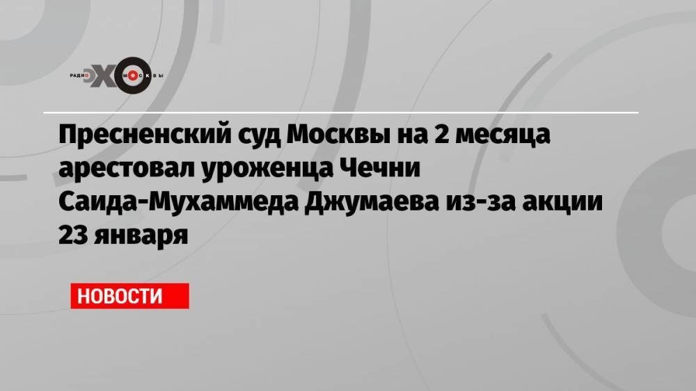 Пресненский суд Москвы на 2 месяца арестовал уроженца Чечни Саида-Мухаммеда Джумаева из-за акции 23 января