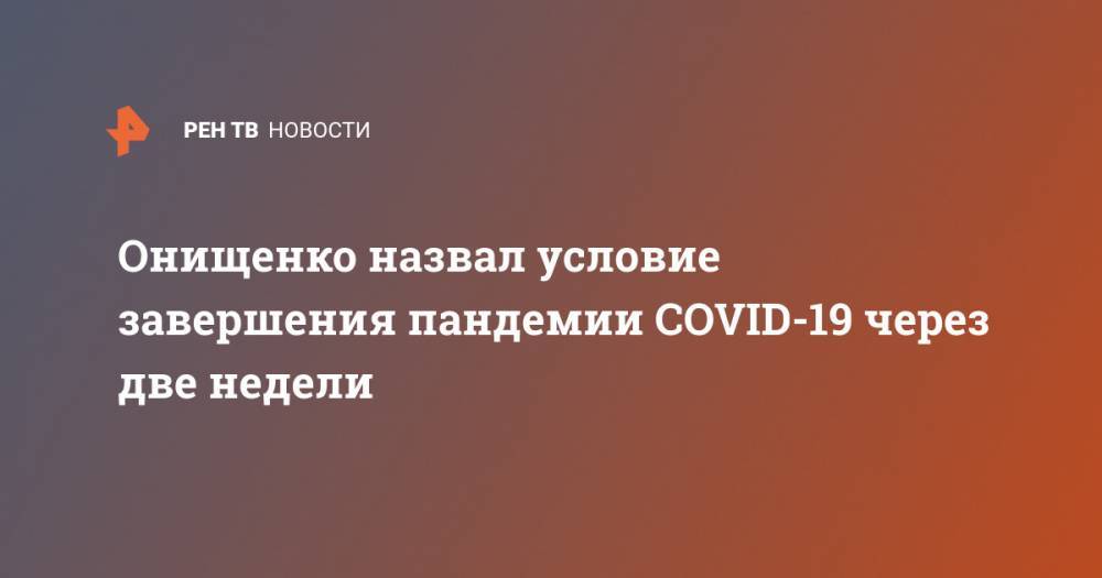 Онищенко назвал условие завершения пандемии COVID-19 через две недели