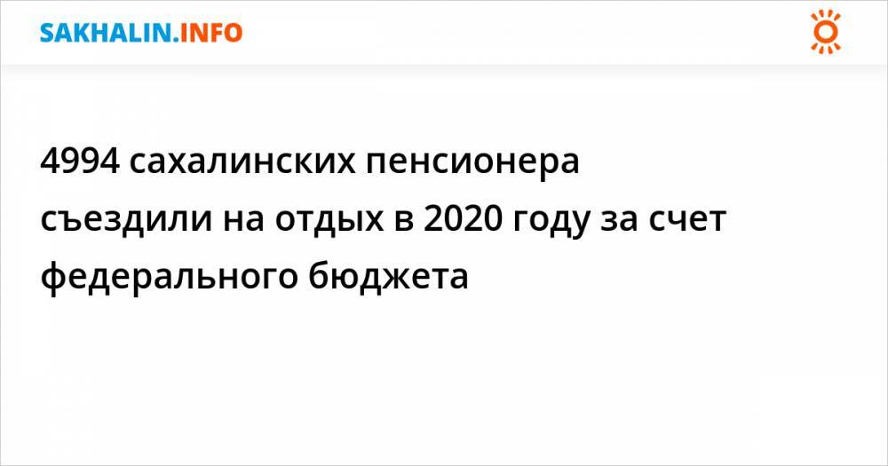 4994 сахалинских пенсионера съездили на отдых в 2020 году за счет федерального бюджета