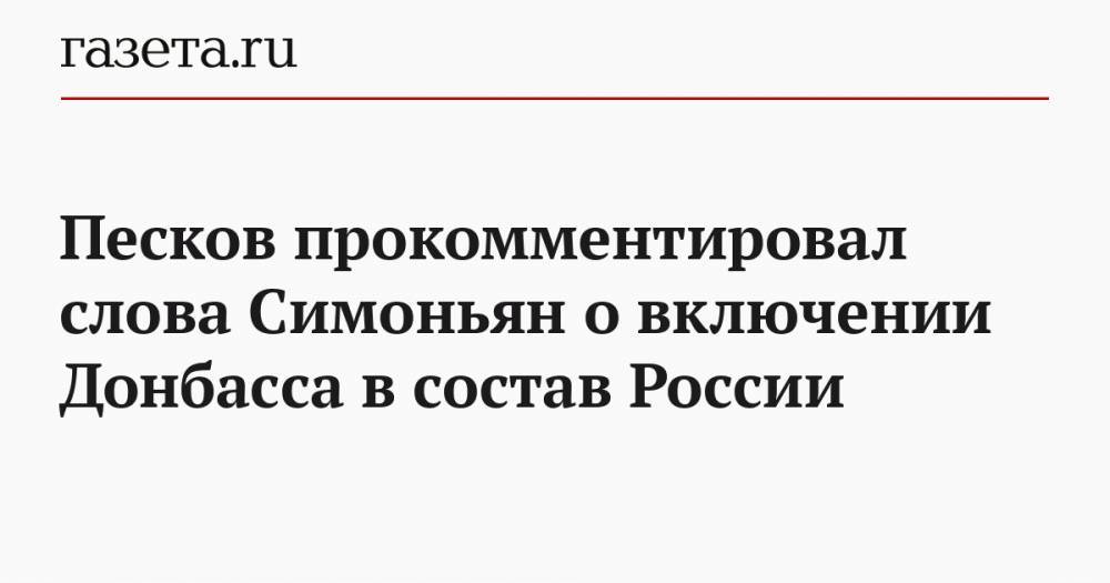 Песков прокомментировал слова Симоньян о включении Донбасса в состав России