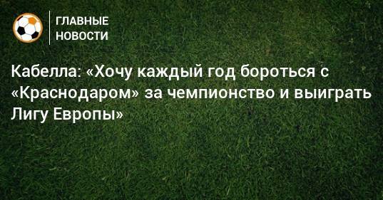 Кабелла: «Хочу каждый год бороться с «Краснодаром» за чемпионство и выиграть Лигу Европы»