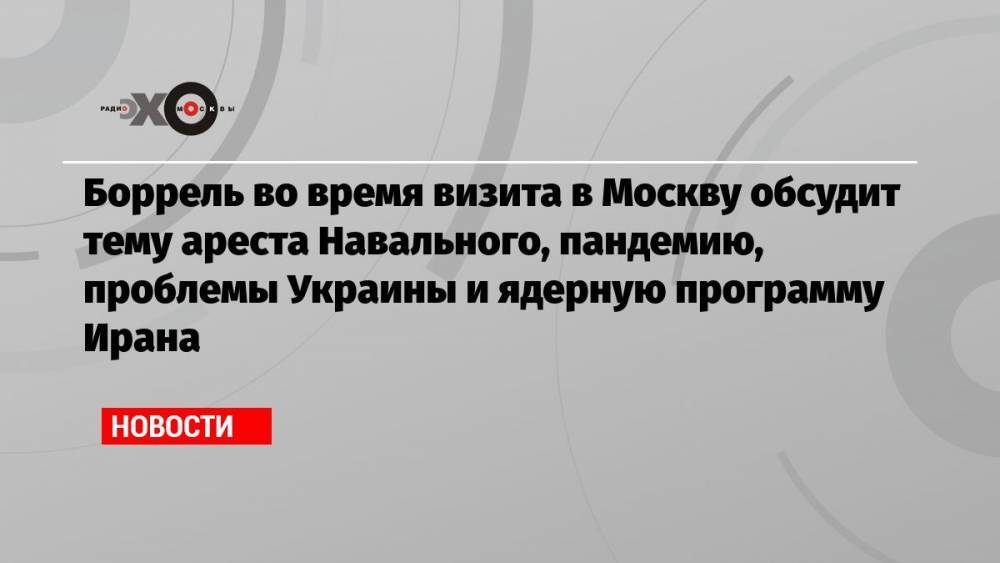 Боррель во время визита в Москву обсудит тему ареста Навального, пандемию, проблемы Украины и ядерную программу Ирана