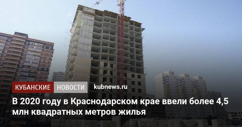 В 2020 году в Краснодарском крае ввели более 4,5 млн квадратных метров жилья