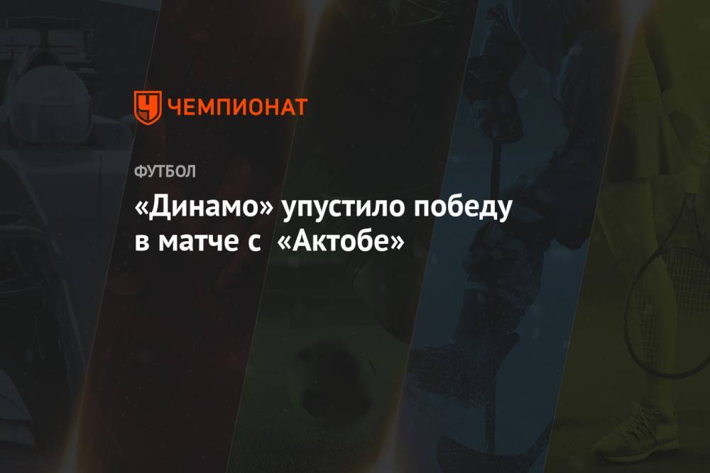 «Динамо» упустило победу в матче с «Актобе»