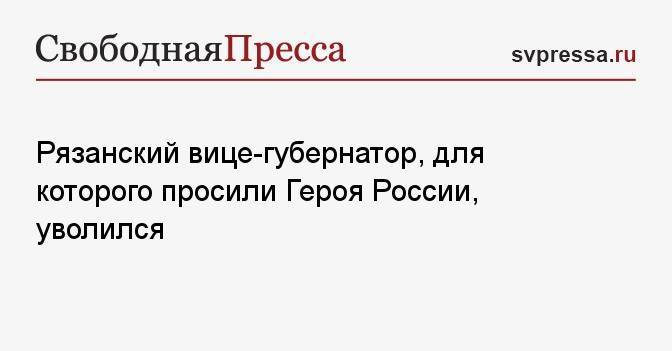 Рязанский вице-губернатор, для которого просили Героя России, уволился