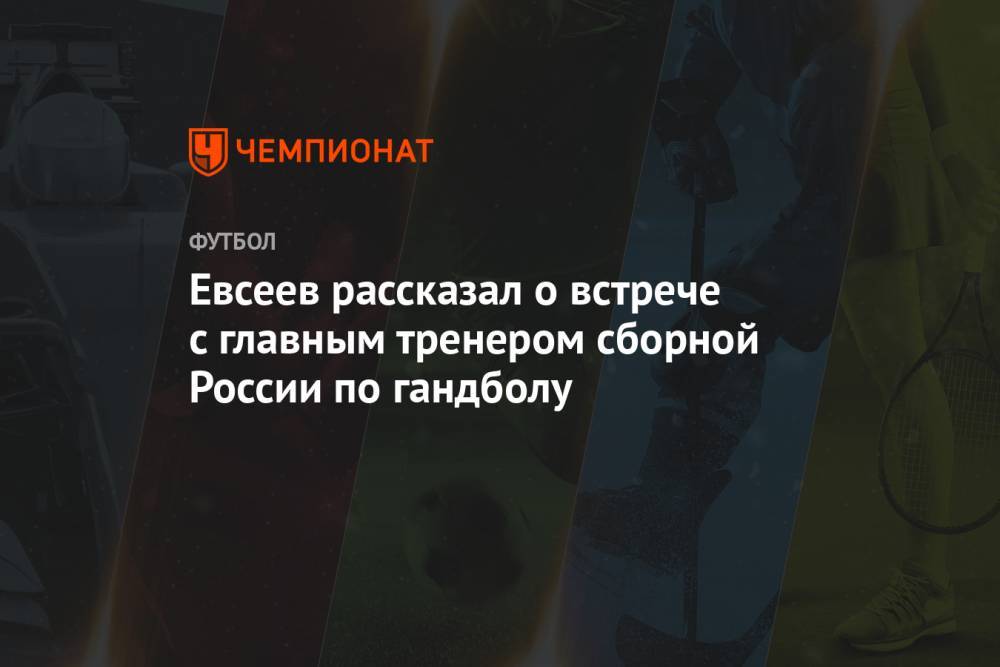 Евсеев рассказал о встрече с главным тренером сборной России по гандболу