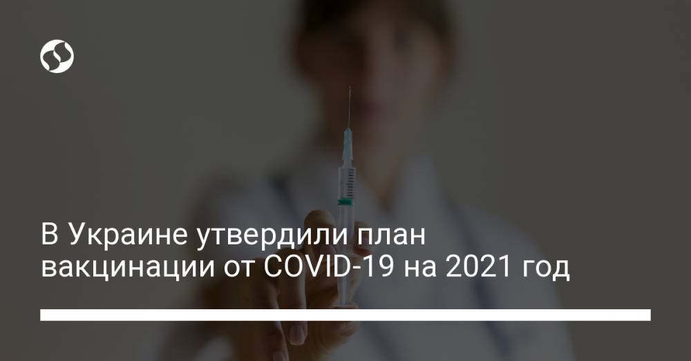 В Украине утвердили план вакцинации от COVID-19 на 2021 год