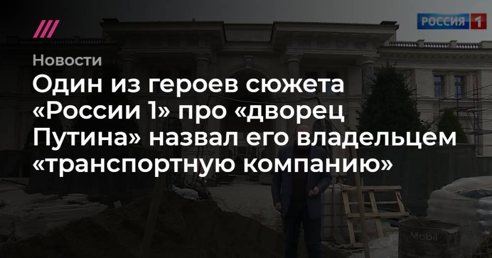 Один из героев сюжета «России 1» про «дворец Путина» назвал его владельцем «транспортную компанию»