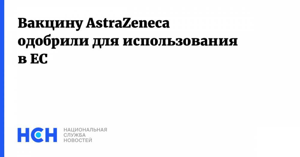 Вакцину AstraZeneca одобрили для использования в ЕС