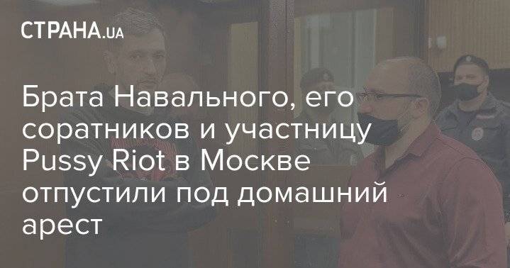 Брата Навального, его соратников и участницу Pussy Riot в Москве отпустили под домашний арест