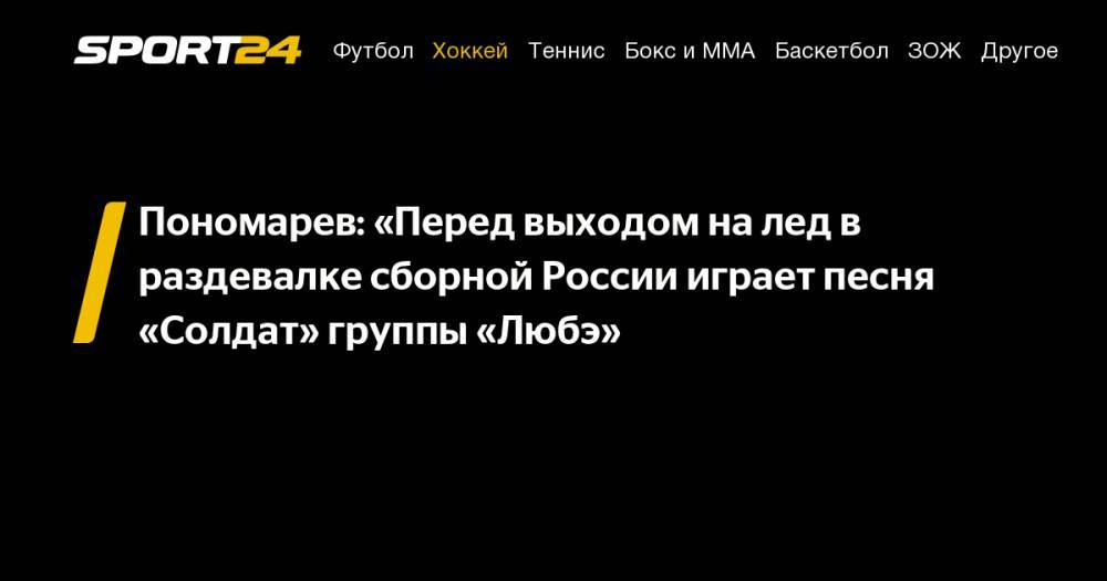 Пономарев: «Перед выходом на лед в раздевалке сборной России играет песня «Солдат» группы «Любэ»