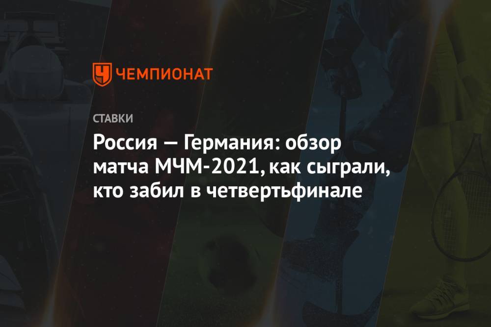 Россия — Германия: обзор матча МЧМ-2021, как сыграли, кто забил в четвертьфинале