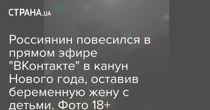 Россиянин повесился в прямом эфире "ВКонтакте" в канун Нового года, оставив беременную жену с детьми. Фото 18+