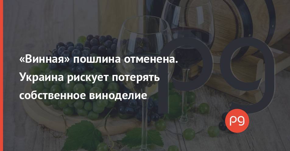 «Винная» пошлина отменена. Украина рискует потерять собственное виноделие
