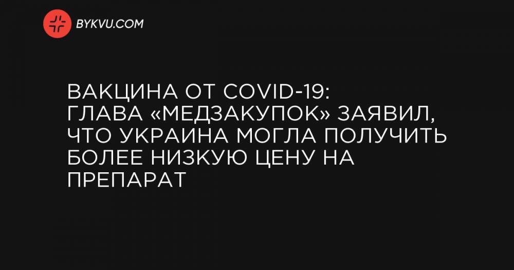Вакцина от COVID-19: Глава «Медзакупок» заявил, что Украина могла получить более низкую цену на препарат
