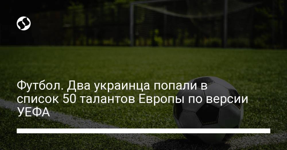 Футбол. Два украинца попали в список 50 талантов Европы по версии УЕФА