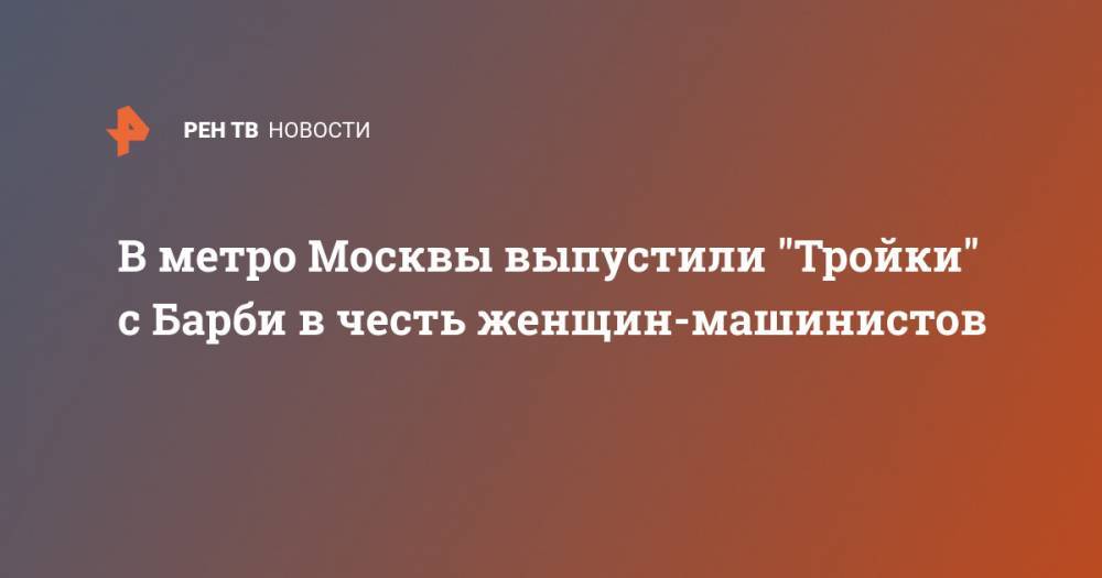 В метро Москвы выпустили "Тройки" с Барби в честь женщин-машинистов