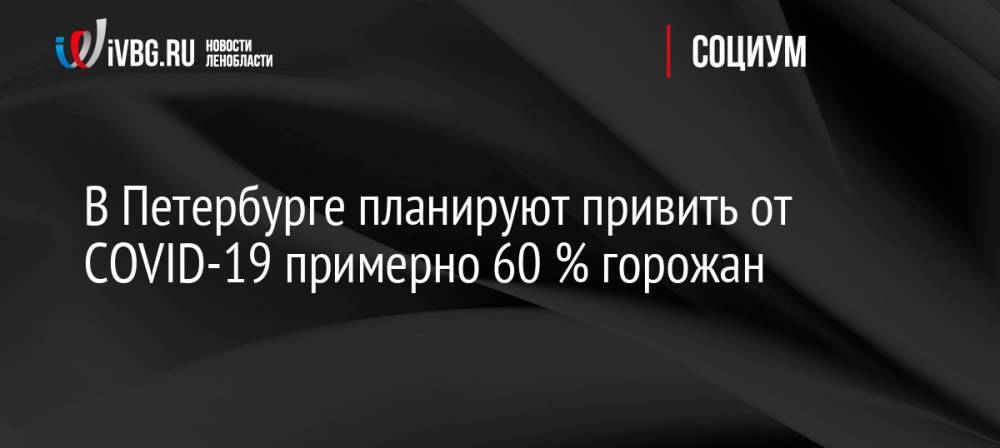 В Петербурге планируют привить от COVID-19 примерно 60 % горожан
