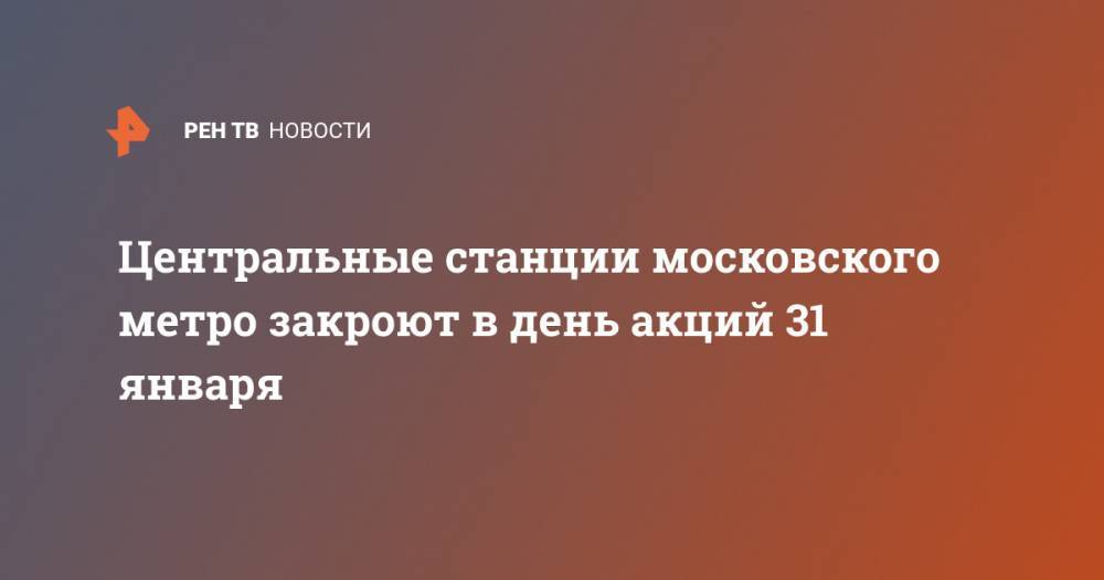 Центральные станции московского метро закроют в день акций 31 января