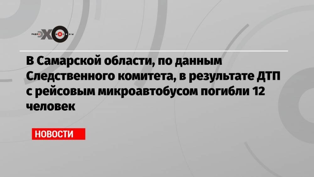 В Самарской области, по данным Следственного комитета, в результате ДТП с рейсовым микроавтобусом погибли 12 человек