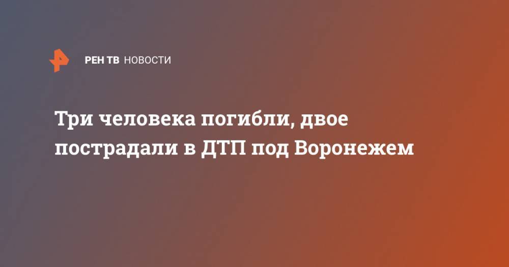 Три человека погибли, двое пострадали в ДТП под Воронежем
