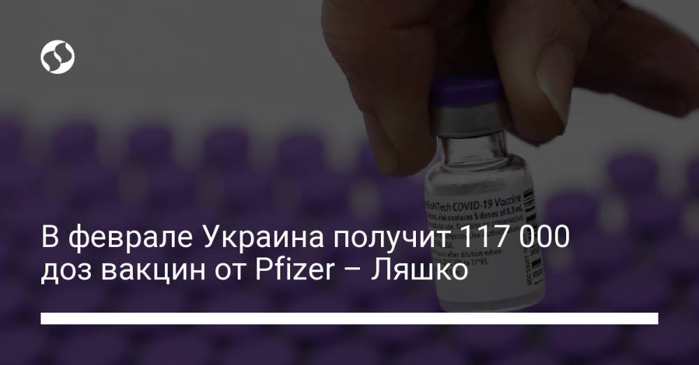 В феврале Украина получит 117 000 доз вакцин от Pfizer – Ляшко