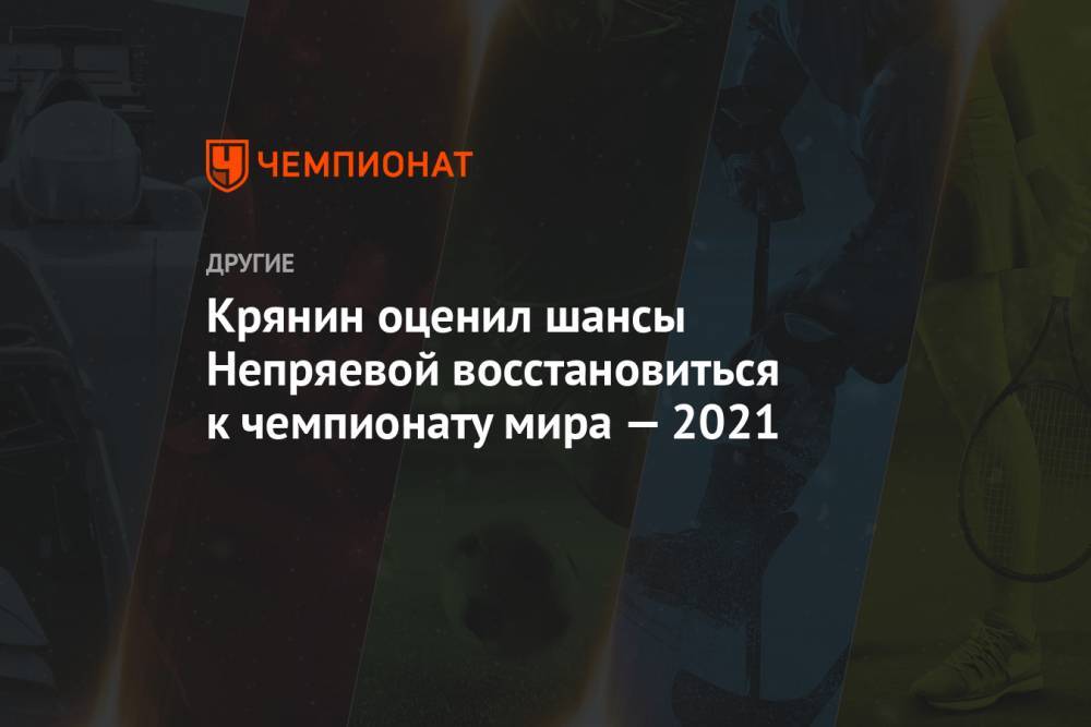 Крянин оценил шансы Непряевой восстановиться к чемпионату мира — 2021