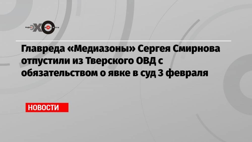 Главреда «Медиазоны» Сергея Смирнова отпустили из Тверского ОВД с обязательством о явке в суд 3 февраля