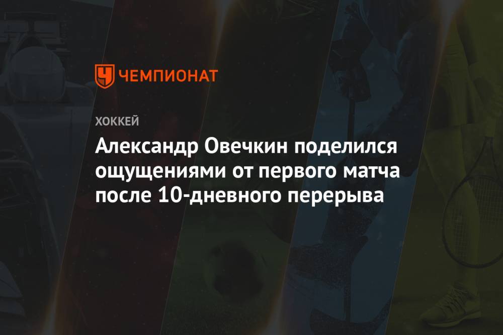 Александр Овечкин поделился ощущениями от первого матча после 10-дневного перерыва
