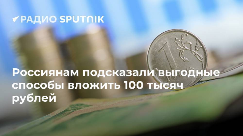Россиянам подсказали выгодные способы вложить 100 тысяч рублей