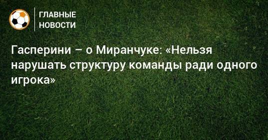 Гасперини – о Миранчуке: «Нельзя нарушать структуру команды ради одного игрока»