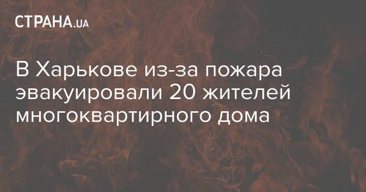 В Харькове из-за пожара эвакуировали 20 жителей многоквартирного дома