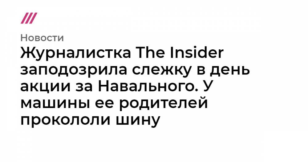 Журналистка The Insider заподозрила слежку в день акции за Навального. У машины ее родителей прокололи шину