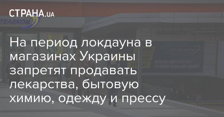 На период локдауна в магазинах Украины запретят продавать лекарства, бытовую химию, одежду и прессу
