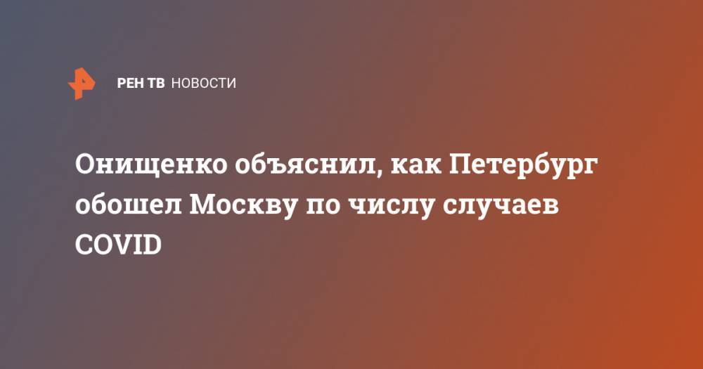 Онищенко объяснил, как Петербург обошел Москву по числу случаев COVID