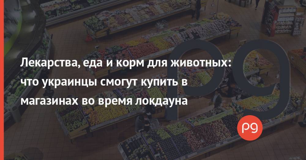 Лекарства, еда и корм для животных: что украинцы смогут купить в магазинах во время локдауна