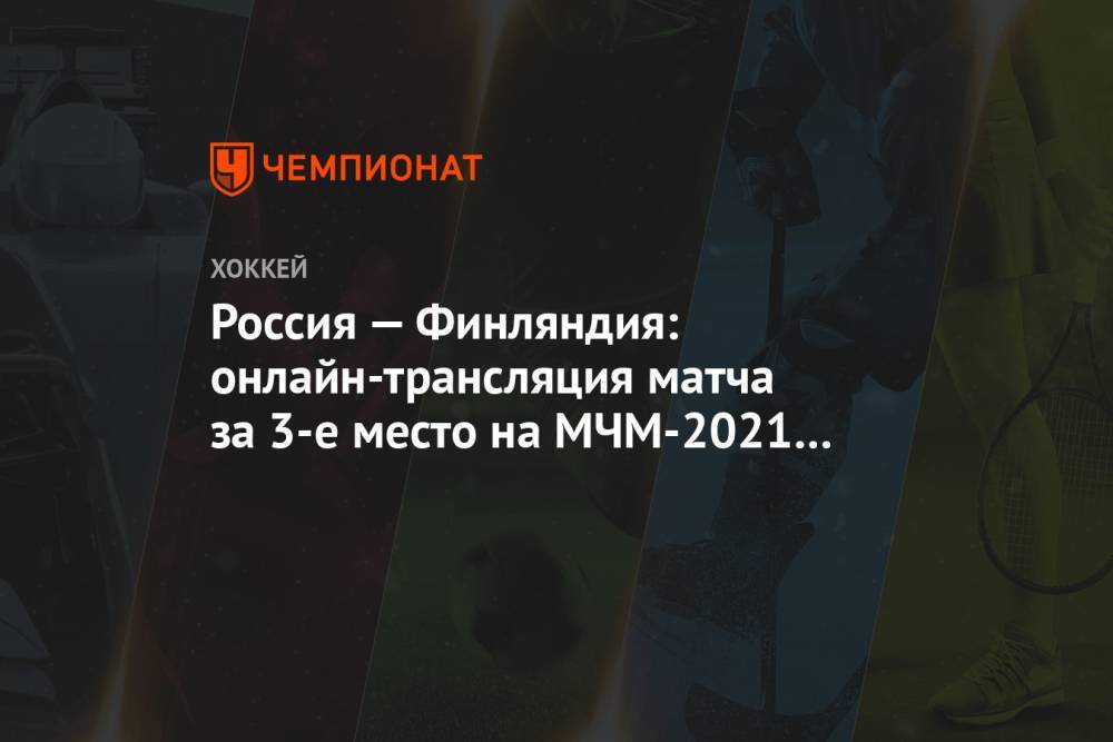 Россия — Финляндия: онлайн-трансляция матча за 3-е место на МЧМ-2021 начнётся в 1:30 мск