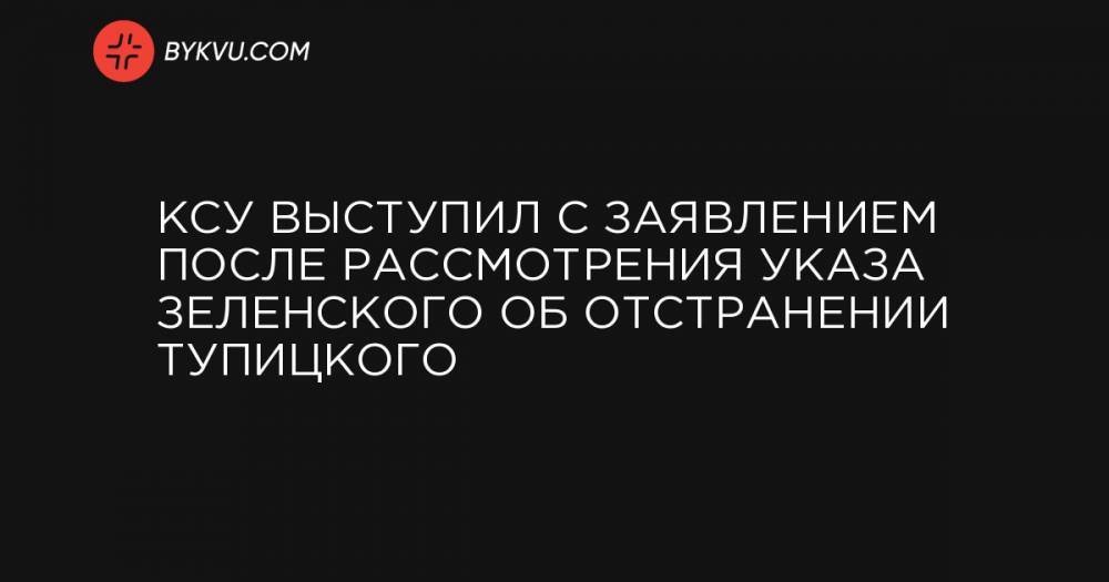 КСУ выступил с заявлением после рассмотрения указа Зеленского об отстранении Тупицкого
