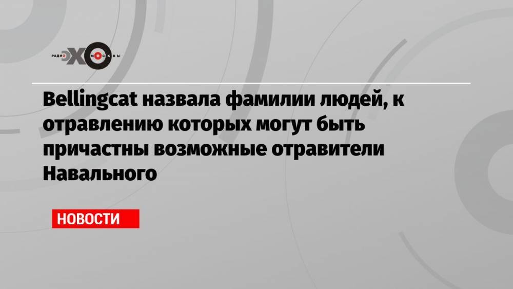Bellingcat назвала фамилии людей, к отравлению которых могут быть причастны возможные отравители Навального