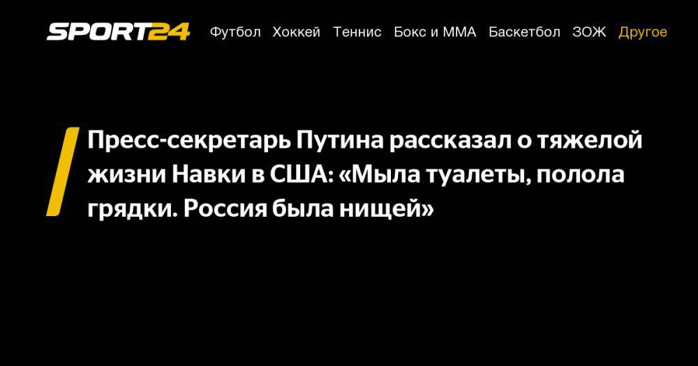 Пресс-секретарь Путина рассказал о тяжелой жизни Навки в США: «Мыла туалеты, полола грядки. Россия была нищей»