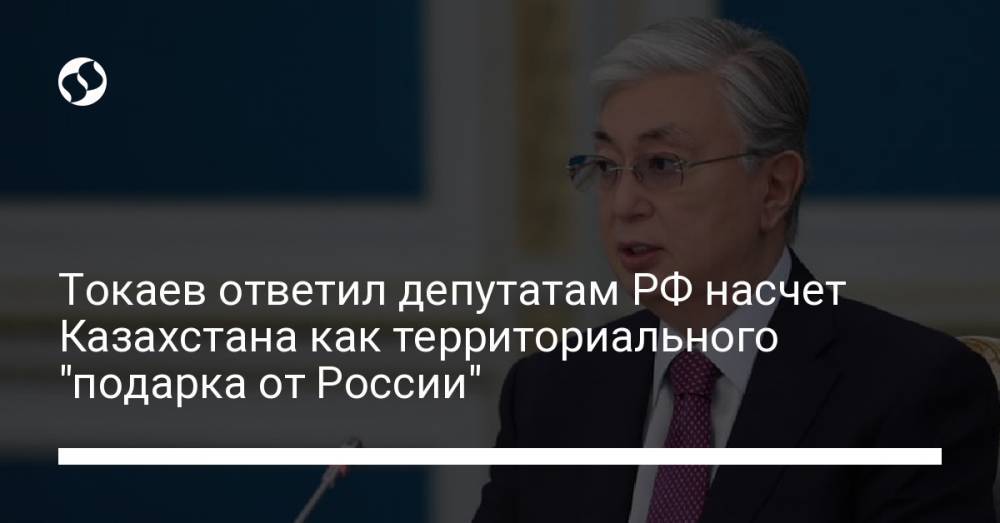 Токаев ответил депутатам РФ насчет Казахстана как территориального "подарка от России"