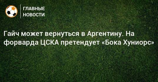 Гайч может вернуться в Аргентину. На форварда ЦСКА претендует «Бока Хуниорс»