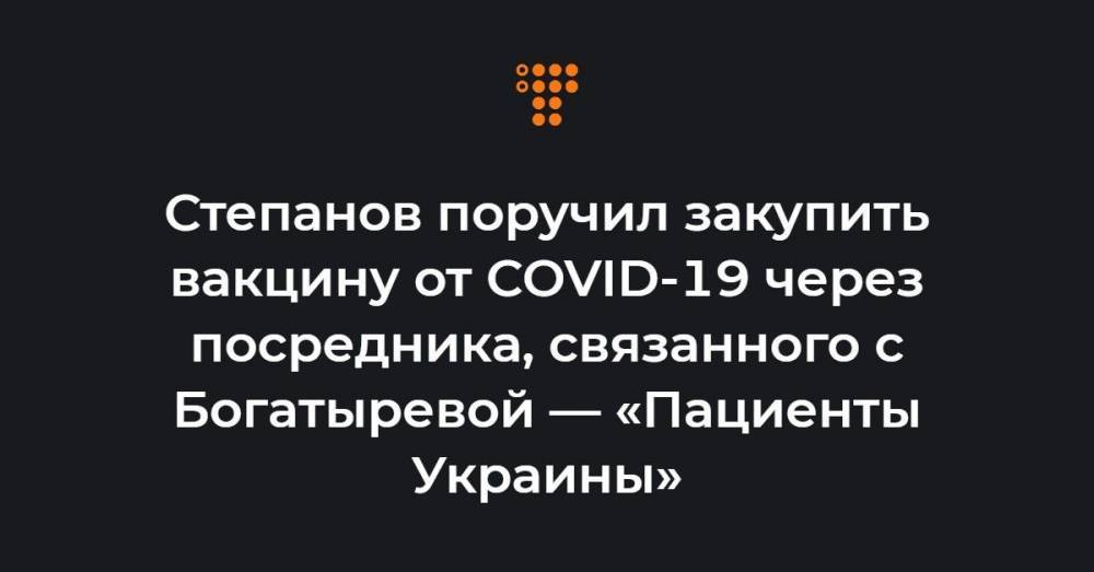 Степанов поручил закупить вакцину от COVID-19 через посредника, связанного с Богатыревой — «Пациенты Украины»